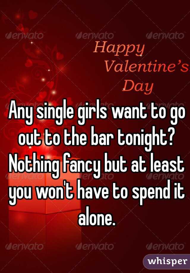 Any single girls want to go out to the bar tonight? Nothing fancy but at least you won't have to spend it alone.