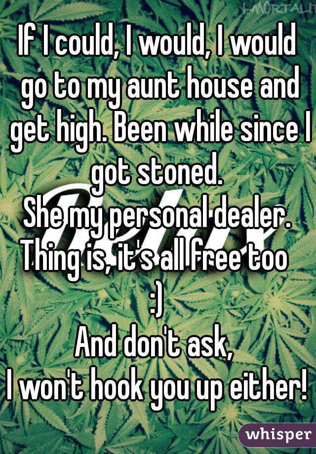 If I could, I would, I would go to my aunt house and get high. Been while since I got stoned. 
She my personal dealer.
Thing is, it's all free too 
:)
And don't ask, 
I won't hook you up either!
