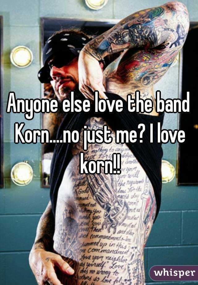 Anyone else love the band Korn....no just me? I love korn!!