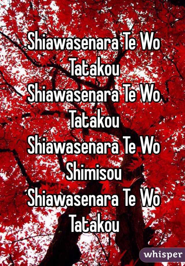  Shiawasenara Te Wo Tatakou 
 Shiawasenara Te Wo Tatakou 
 Shiawasenara Te Wo Shimisou
 Shiawasenara Te Wo Tatakou 
