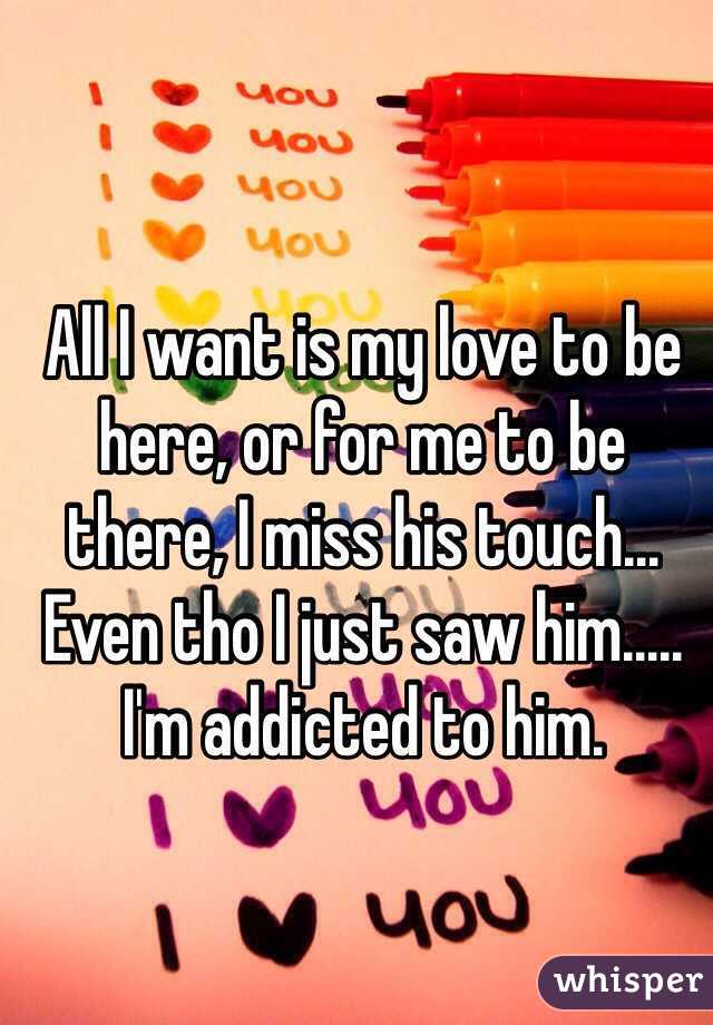 All I want is my love to be here, or for me to be there, I miss his touch... Even tho I just saw him..... I'm addicted to him.
