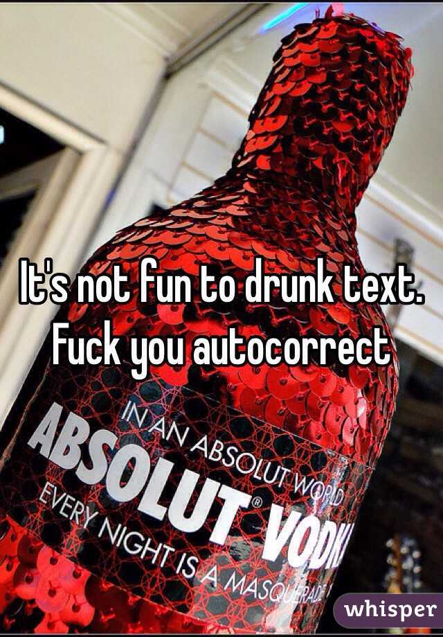 It's not fun to drunk text. 
Fuck you autocorrect 