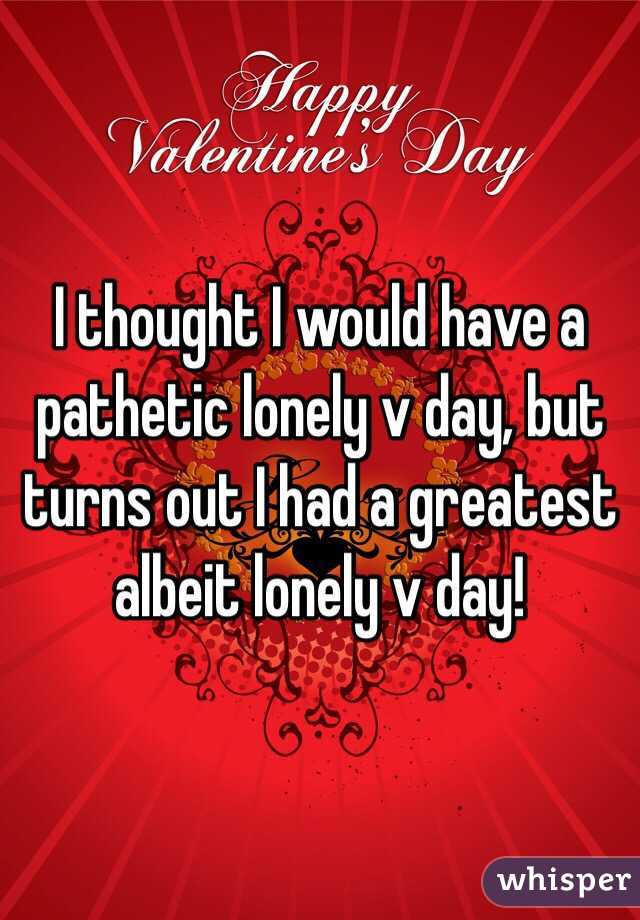 I thought I would have a pathetic lonely v day, but turns out I had a greatest albeit lonely v day! 