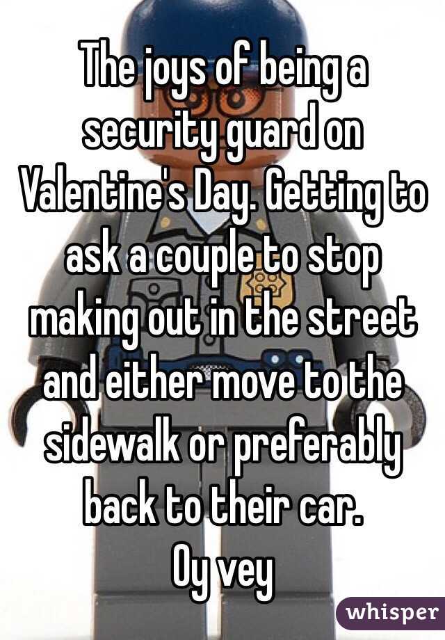 The joys of being a security guard on Valentine's Day. Getting to ask a couple to stop making out in the street and either move to the sidewalk or preferably back to their car. 
Oy vey 