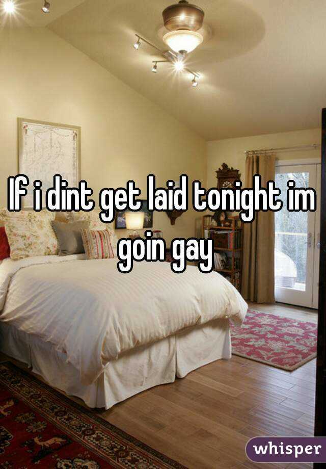 If i dint get laid tonight im goin gay