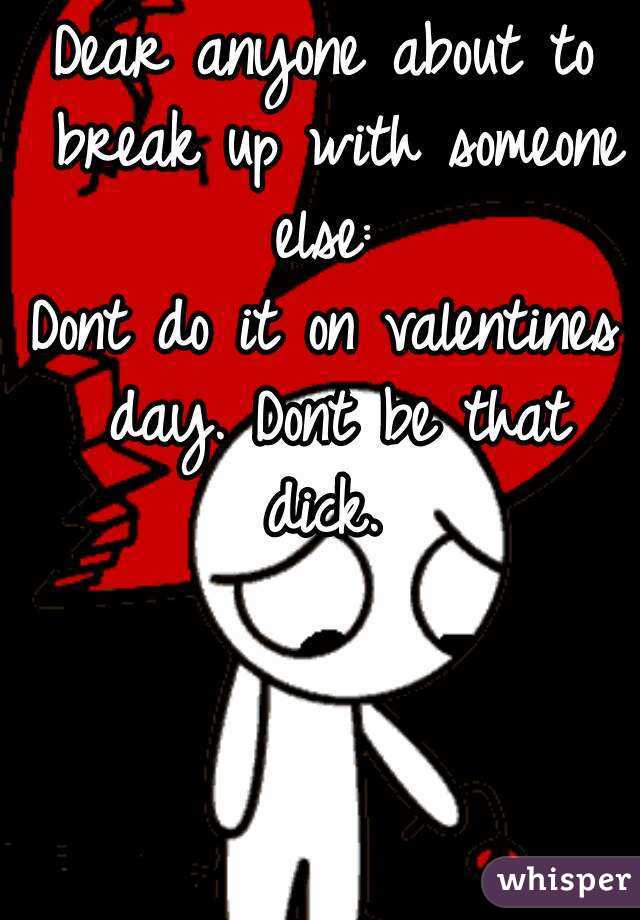 Dear anyone about to break up with someone else: 
Dont do it on valentines day. Dont be that dick. 