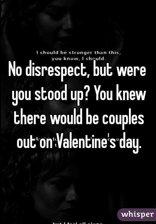 No disrespect, but were you stood up? You knew there would be couples out on Valentine's day.