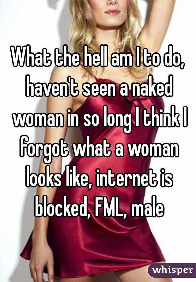 What the hell am I to do, haven't seen a naked woman in so long I think I forgot what a woman looks like, internet is blocked, FML, male
