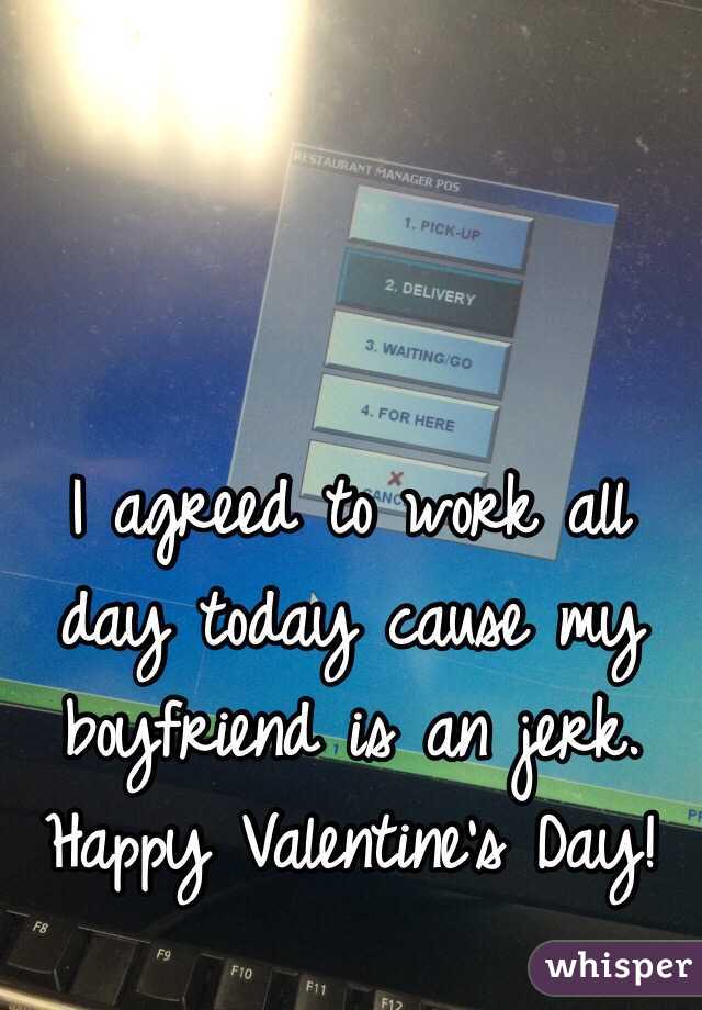 I agreed to work all day today cause my boyfriend is an jerk. Happy Valentine's Day!
