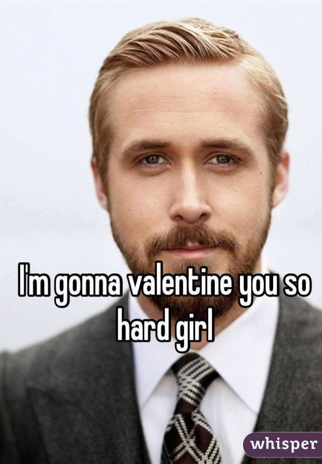 I'm gonna valentine you so hard girl 