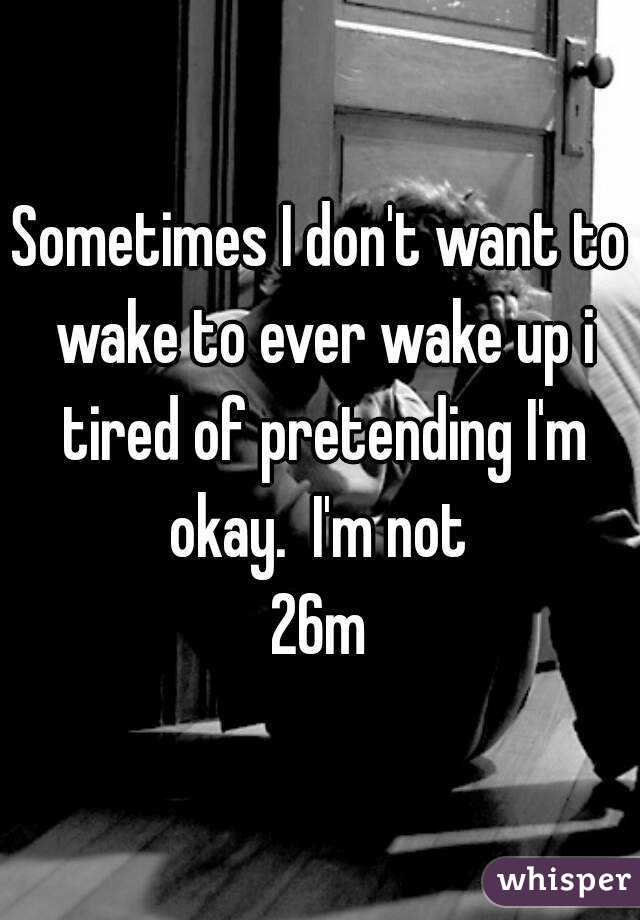 Sometimes I don't want to wake to ever wake up i tired of pretending I'm okay.  I'm not 
26m