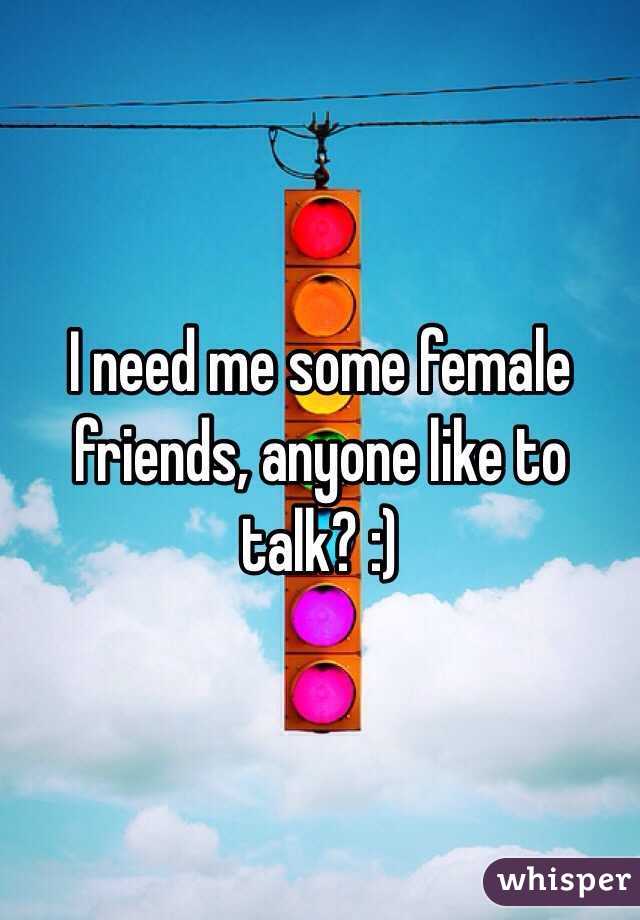 I need me some female friends, anyone like to talk? :)