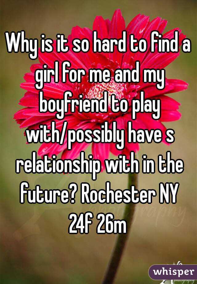 Why is it so hard to find a girl for me and my boyfriend to play with/possibly have s relationship with in the future? Rochester NY 24f 26m 