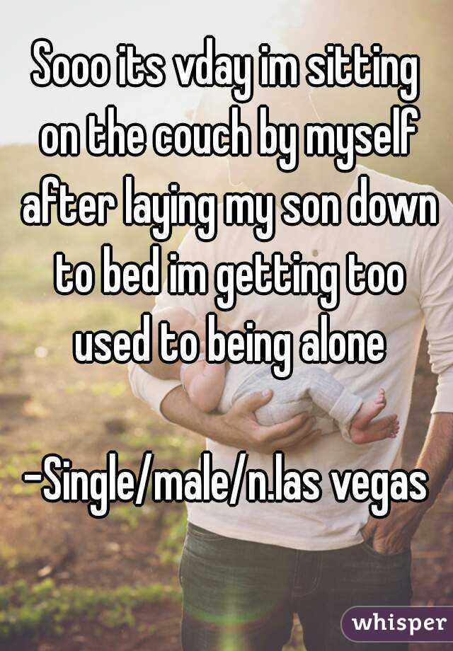 Sooo its vday im sitting on the couch by myself after laying my son down to bed im getting too used to being alone

-Single/male/n.las vegas
