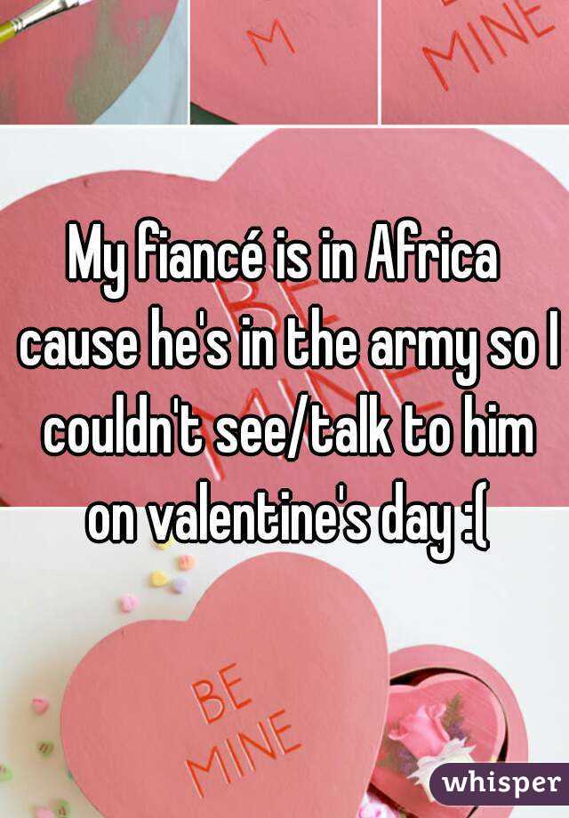 My fiancé is in Africa cause he's in the army so I couldn't see/talk to him on valentine's day :(