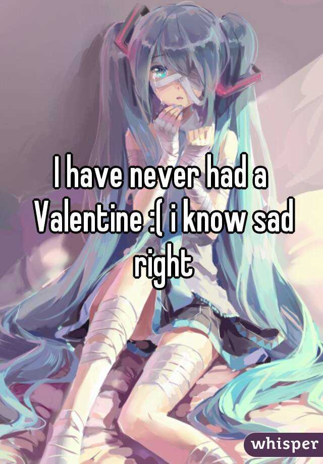 I have never had a Valentine :( i know sad right