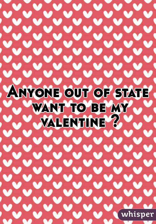 Anyone out of state want to be my valentine ?