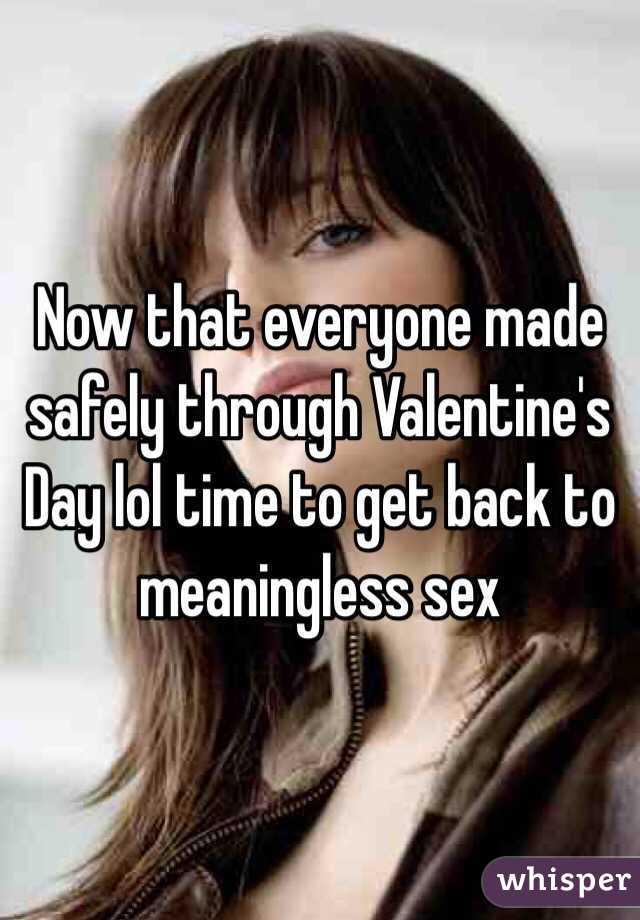 Now that everyone made safely through Valentine's Day lol time to get back to meaningless sex 