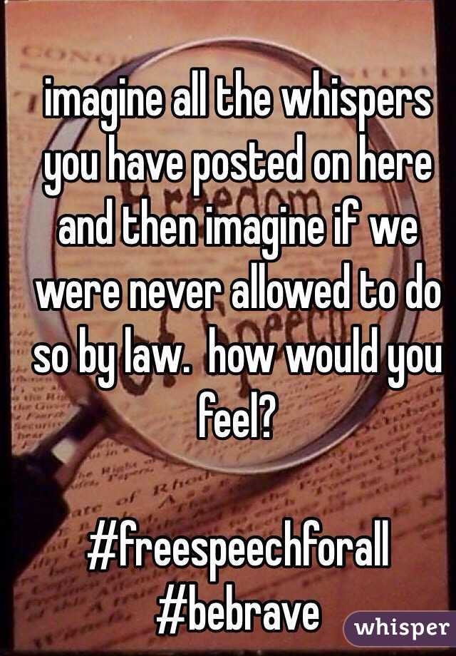 imagine all the whispers you have posted on here and then imagine if we were never allowed to do so by law.  how would you feel? 

#freespeechforall 
#bebrave