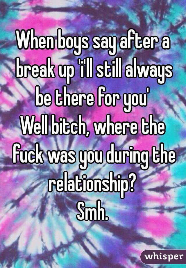 When boys say after a break up 'i'll still always be there for you' 
Well bitch, where the fuck was you during the relationship? 
Smh.