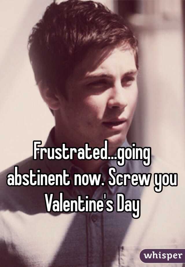 Frustrated...going abstinent now. Screw you Valentine's Day 