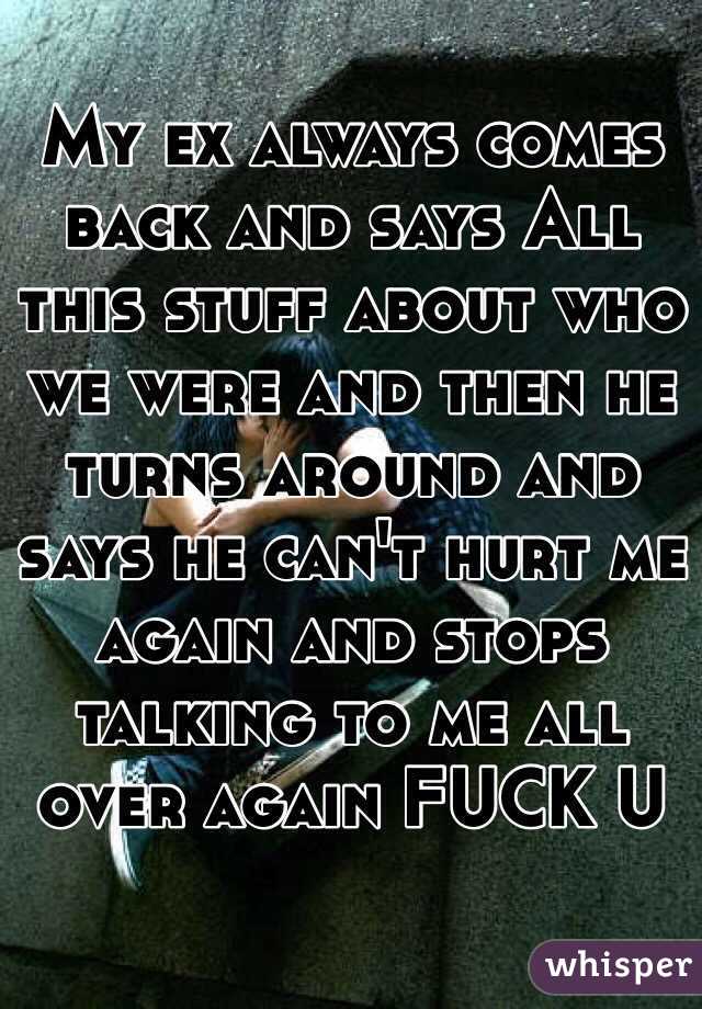 My ex always comes back and says All this stuff about who we were and then he turns around and says he can't hurt me again and stops talking to me all over again FUCK U 