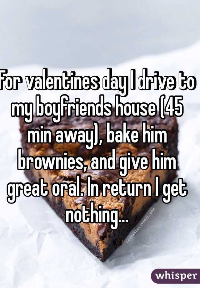 For valentines day I drive to my boyfriends house (45 min away), bake him brownies, and give him great oral. In return I get nothing... 