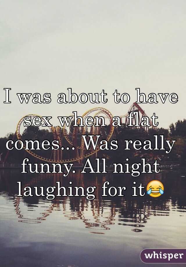I was about to have sex when a flat comes... Was really funny. All night laughing for it😂