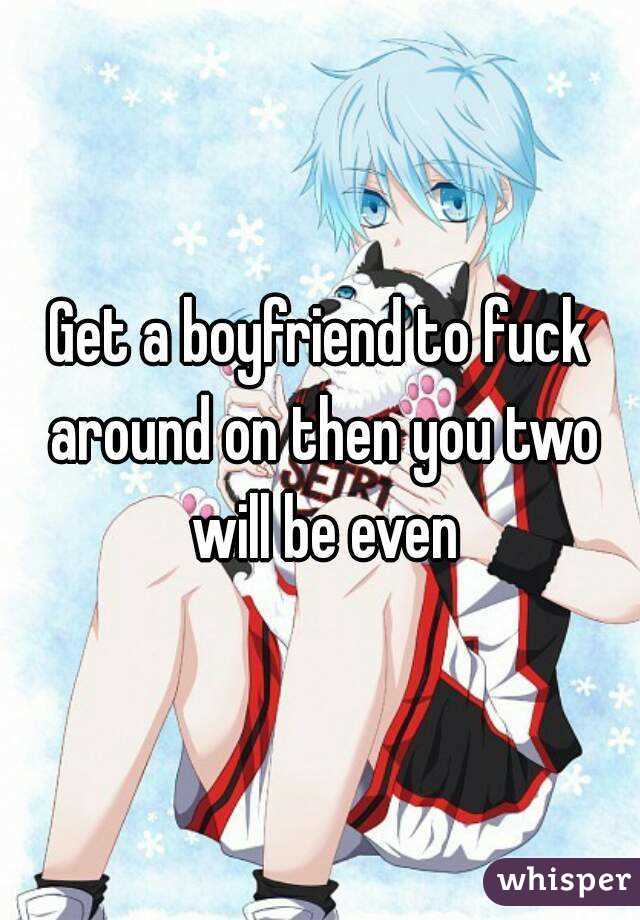 Get a boyfriend to fuck around on then you two will be even