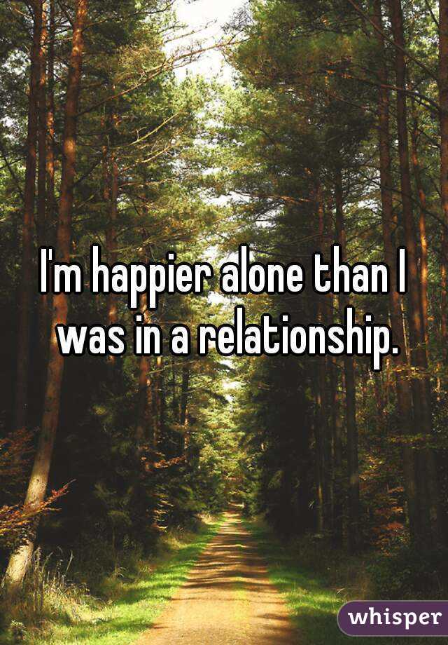 I'm happier alone than I was in a relationship.