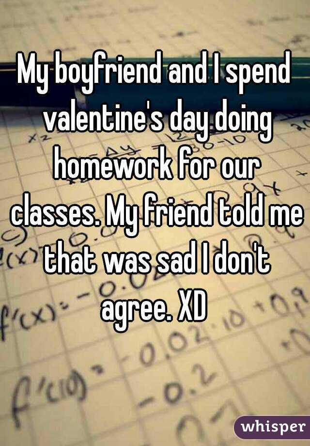My boyfriend and I spend valentine's day doing homework for our classes. My friend told me that was sad I don't agree. XD 
