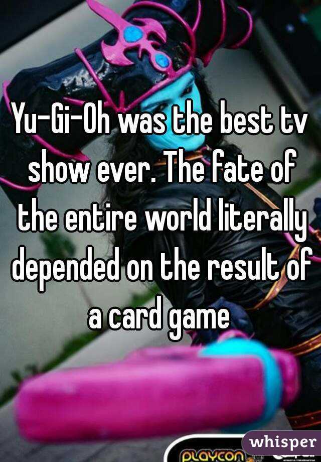 Yu-Gi-Oh was the best tv show ever. The fate of the entire world literally depended on the result of a card game 