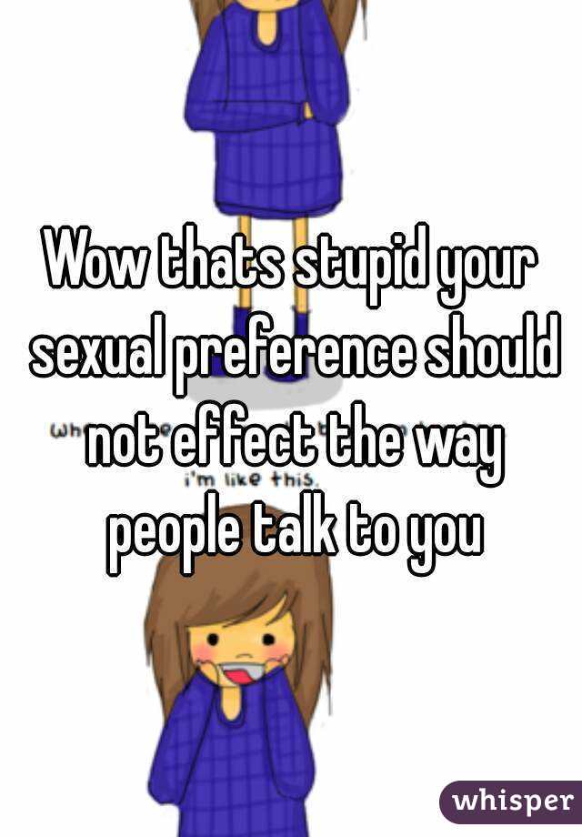 Wow thats stupid your sexual preference should not effect the way people talk to you