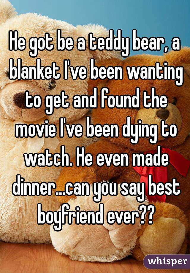 He got be a teddy bear, a blanket I've been wanting to get and found the movie I've been dying to watch. He even made dinner...can you say best boyfriend ever??