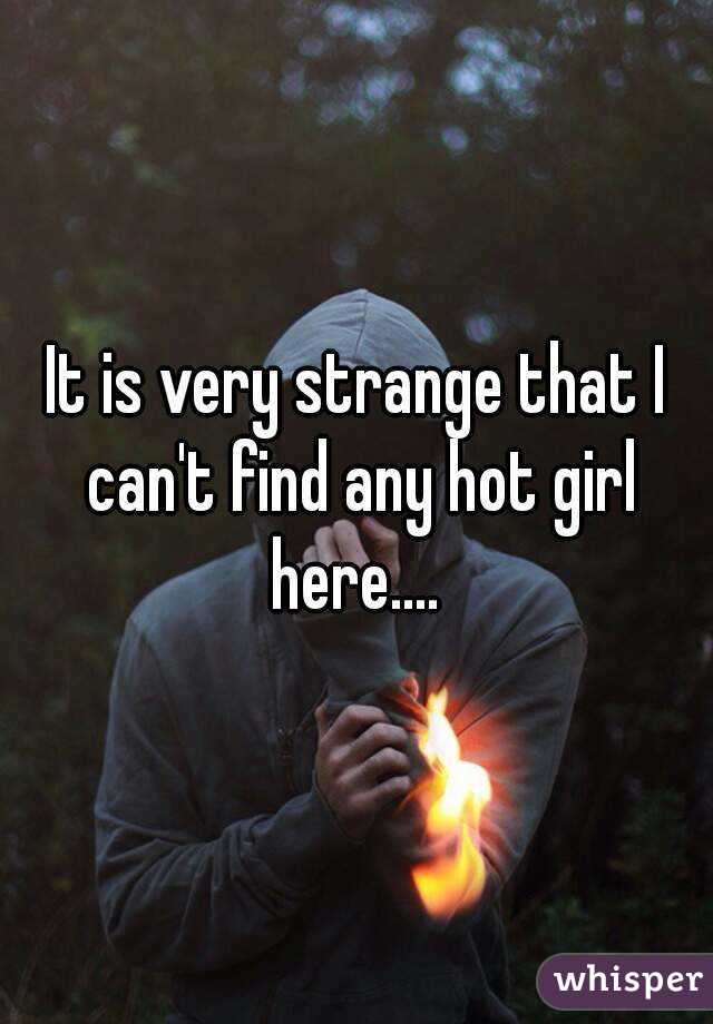 It is very strange that I can't find any hot girl here.... 