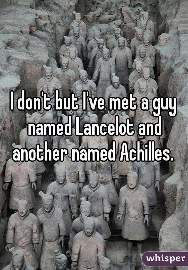 I don't but I've met a guy named Lancelot and another named Achilles. 