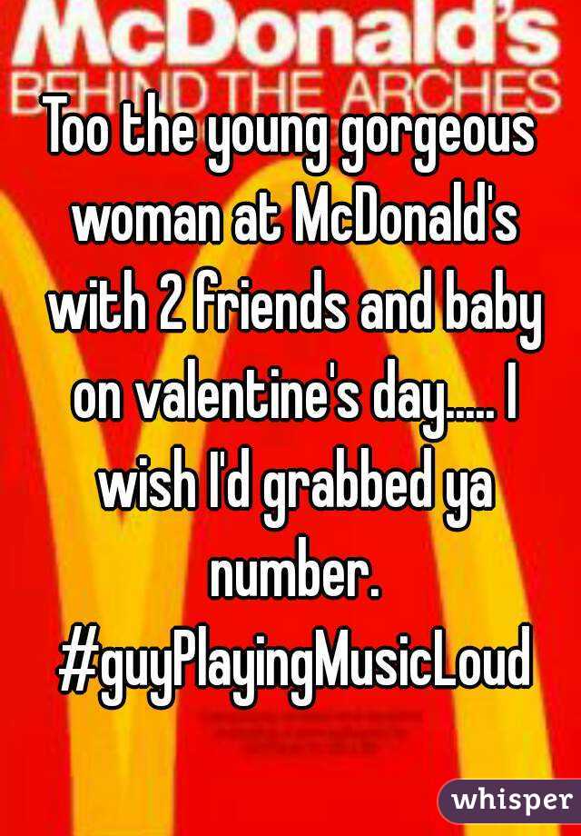 Too the young gorgeous woman at McDonald's with 2 friends and baby on valentine's day..... I wish I'd grabbed ya number. #guyPlayingMusicLoud