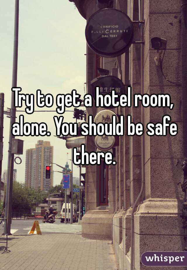Try to get a hotel room, alone. You should be safe there.