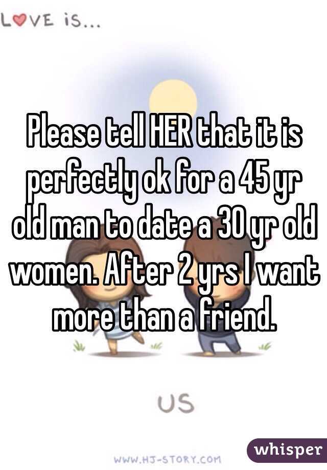 Please tell HER that it is perfectly ok for a 45 yr old man to date a 30 yr old women. After 2 yrs I want more than a friend. 