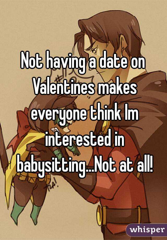 Not having a date on Valentines makes everyone think Im interested in babysitting...Not at all!