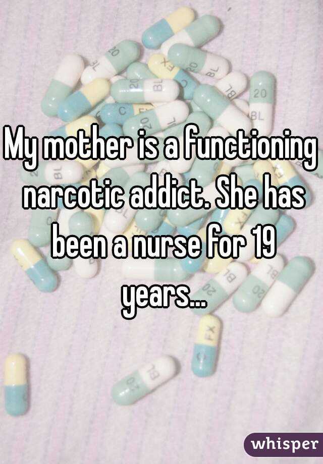 My mother is a functioning narcotic addict. She has been a nurse for 19 years...