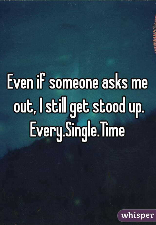 Even if someone asks me out, I still get stood up.
Every.Single.Time