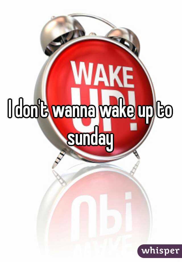 I don't wanna wake up to sunday 