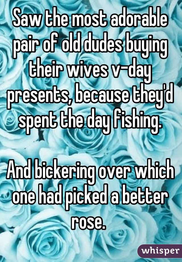 Saw the most adorable pair of old dudes buying their wives v-day presents, because they'd spent the day fishing. 

And bickering over which one had picked a better rose. 