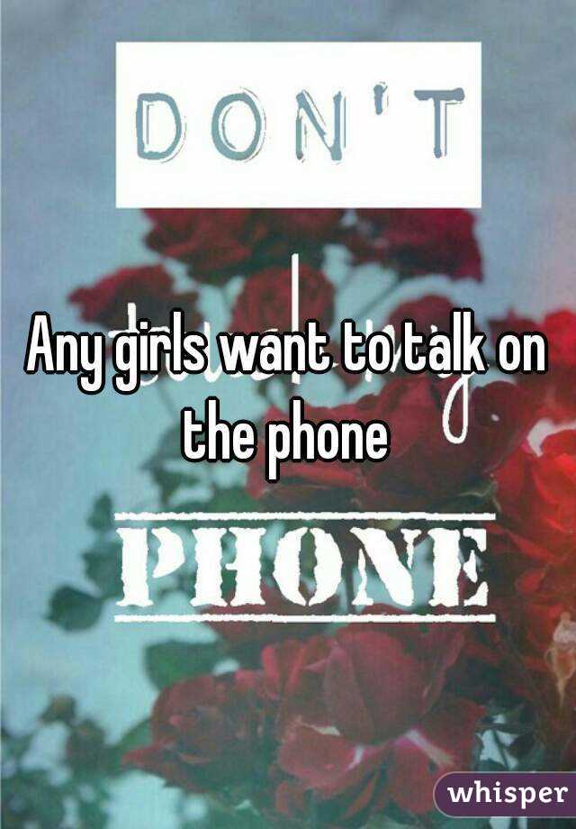 Any girls want to talk on the phone 