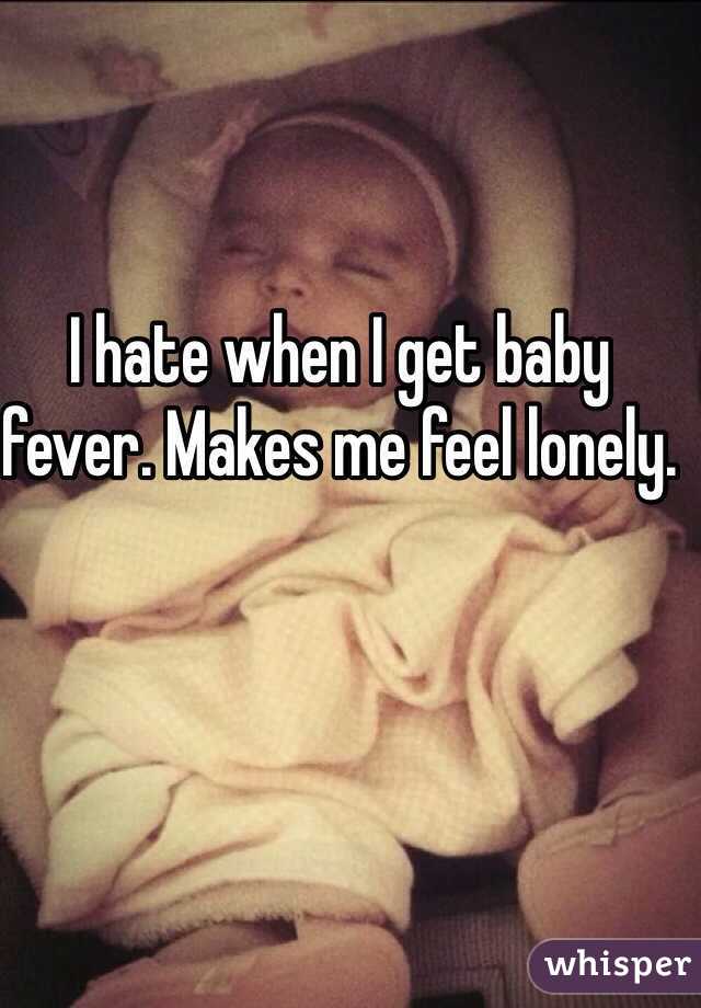 I hate when I get baby fever. Makes me feel lonely. 