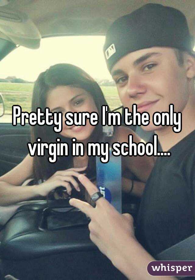 Pretty sure I'm the only virgin in my school....