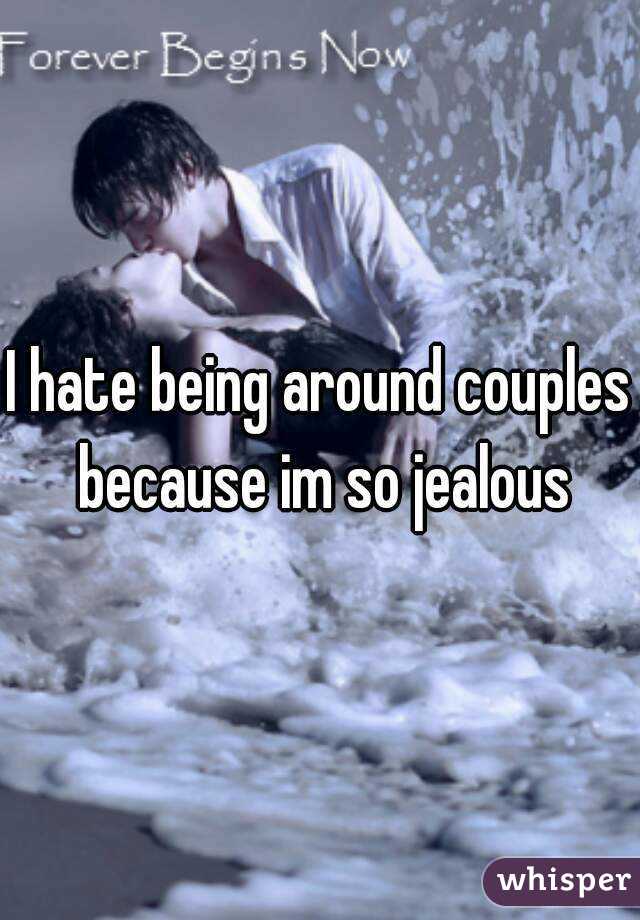 I hate being around couples because im so jealous