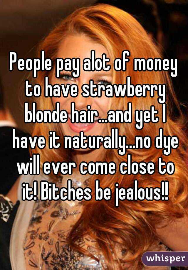 People pay alot of money to have strawberry blonde hair...and yet I have it naturally...no dye will ever come close to it! Bitches be jealous!!