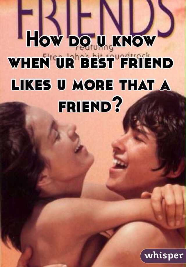 How do u know when ur best friend likes u more that a friend?